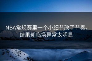 NBA常规赛里一个小细节改了节奏，结果却临场异常太明显