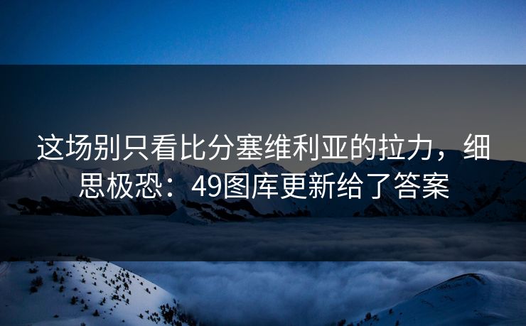 这场别只看比分塞维利亚的拉力,细思极恐:49图库更新给了答案 这场别只看比分塞维利亚的拉力,细思极恐:49图库更新给了答案